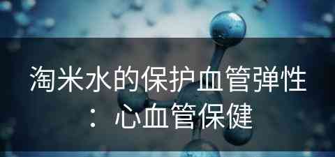 淘米水的保护血管弹性：心血管保健